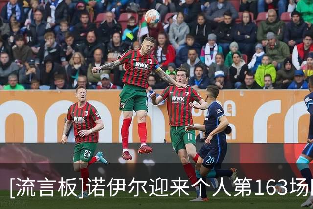 [流言板]诺伊尔迎来个人第163场欧冠，追平梅西穆勒并列历史第三